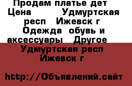 Продам платье дет › Цена ­ 800 - Удмуртская респ., Ижевск г. Одежда, обувь и аксессуары » Другое   . Удмуртская респ.,Ижевск г.